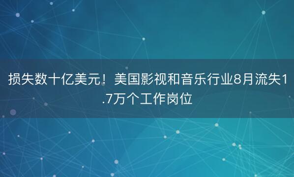 损失数十亿美元！美国影视和音乐行业8月流失1.7万个工作岗位