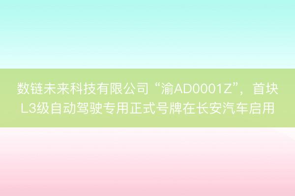 数链未来科技有限公司 “渝AD0001Z”，首块L3级自动驾驶专用正式号牌在长安汽车启用