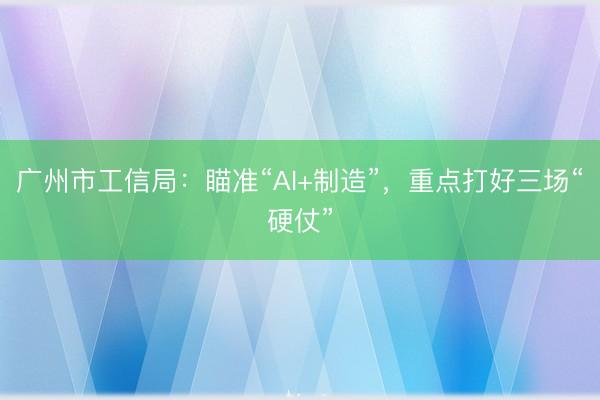 广州市工信局：瞄准“AI+制造”，重点打好三场“硬仗”
