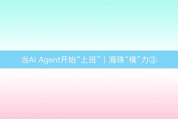 当AI Agent开始“上班”｜海珠“模”力③