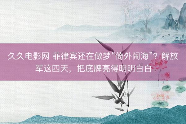 久久电影网 菲律宾还在做梦“倚外闹海”？解放军这四天，把底牌亮得明明白白