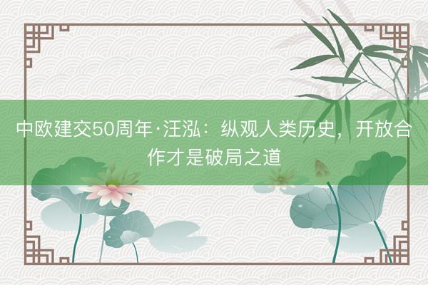 中欧建交50周年·汪泓：纵观人类历史，开放合作才是破局之道