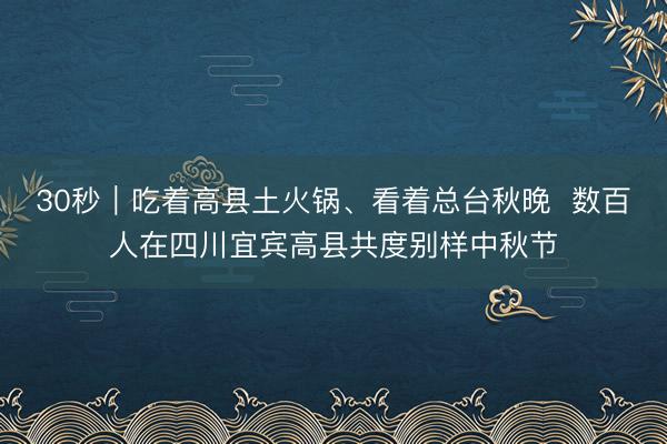 30秒｜吃着高县土火锅、看着总台秋晚  数百人在四川宜宾高县共度别样中秋节