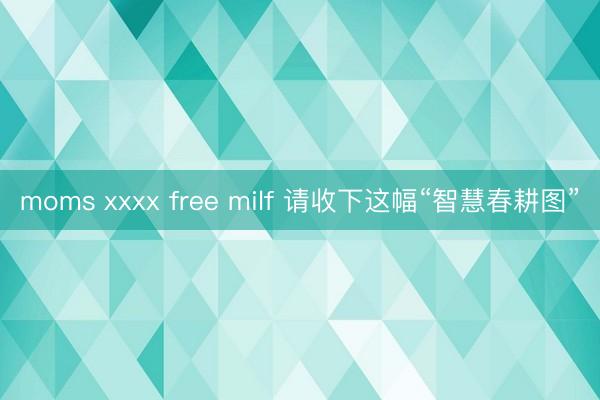 moms xxxx free milf 请收下这幅“智慧春耕图”