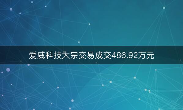 爱威科技大宗交易成交486.92万元