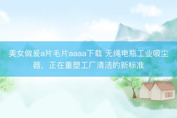 美女做爰a片毛片aaaa下载 无绳电瓶工业吸尘器，正在重塑工厂清洁的新标准