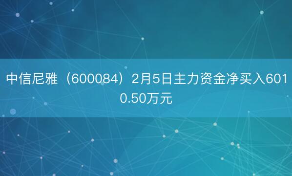 中信尼雅（600084）2月5日主力资金净买入6010.50万元