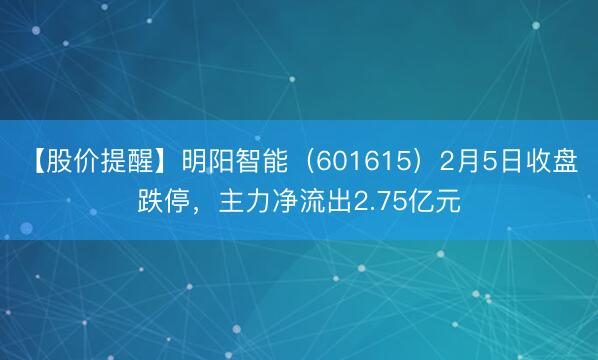 【股价提醒】明阳智能（601615）2月5日收盘跌停，主力净流出2.75亿元