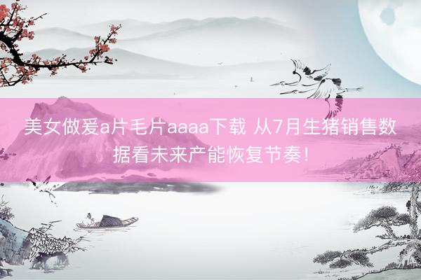美女做爰a片毛片aaaa下载 从7月生猪销售数据看未来产能恢复节奏！