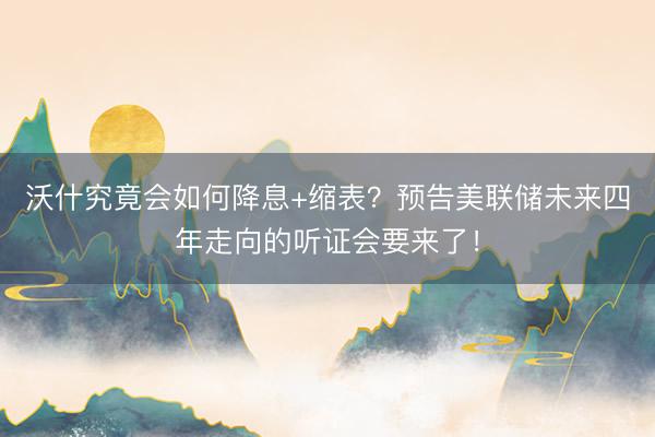 沃什究竟会如何降息+缩表？预告美联储未来四年走向的听证会要来了！