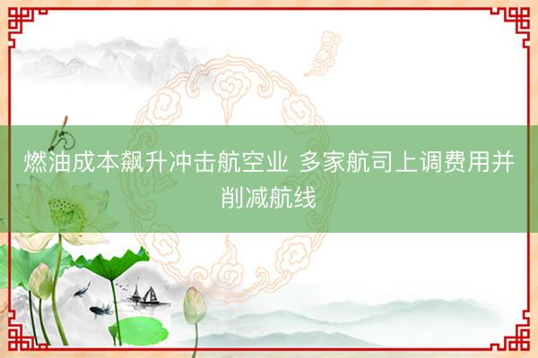 燃油成本飙升冲击航空业 多家航司上调费用并削减航线