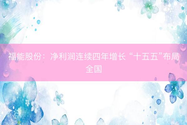 福能股份：净利润连续四年增长 “十五五”布局全国