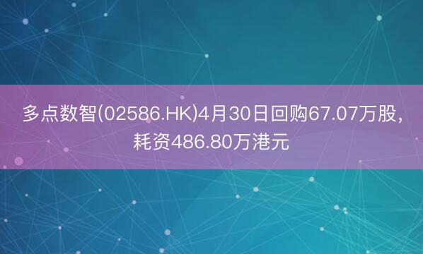多点数智(02586.HK)4月30日回购67.07万股，耗资486.80万港元