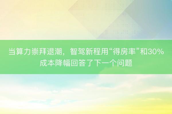 当算力崇拜退潮，智驾新程用“得房率”和30%成本降幅回答了下一个问题