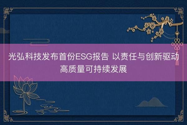 光弘科技发布首份ESG报告 以责任与创新驱动高质量可持续发展