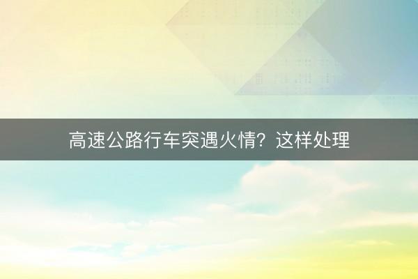 高速公路行车突遇火情？这样处理