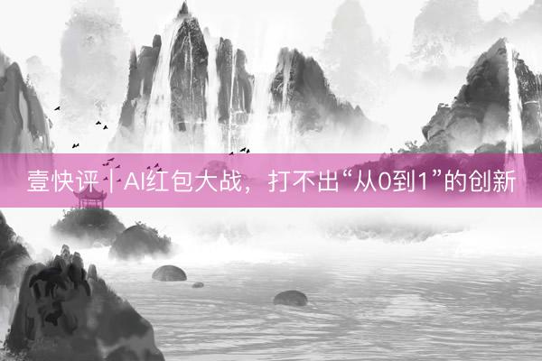 壹快评｜AI红包大战，打不出“从0到1”的创新
