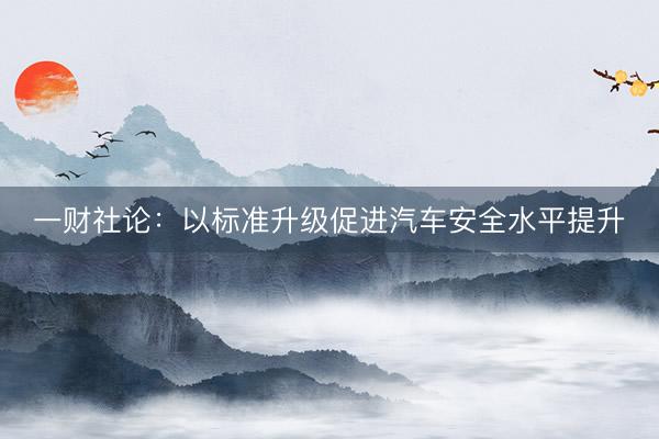 一财社论：以标准升级促进汽车安全水平提升