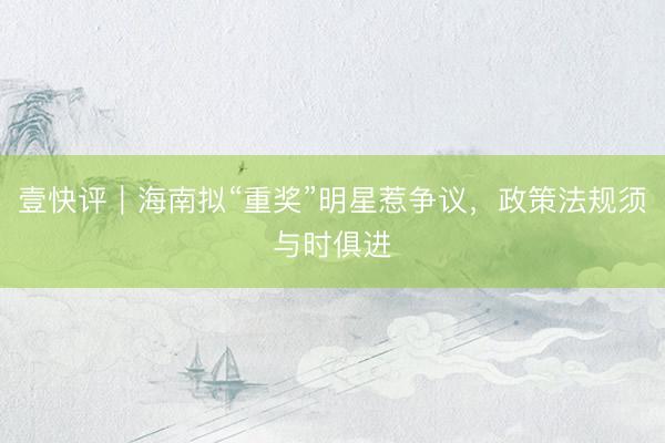 壹快评｜海南拟“重奖”明星惹争议，政策法规须与时俱进
