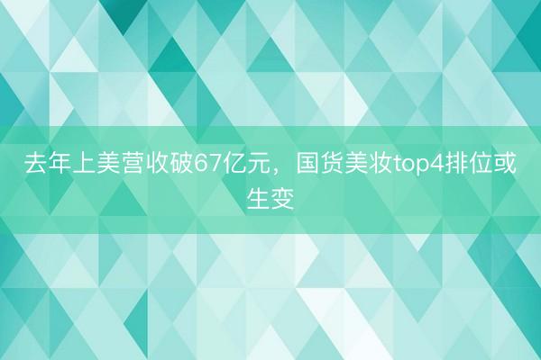 去年上美营收破67亿元，国货美妆top4排位或生变