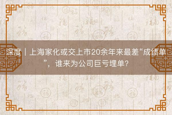 深度｜上海家化或交上市20余年来最差“成绩单”，谁来为公司巨亏埋单？