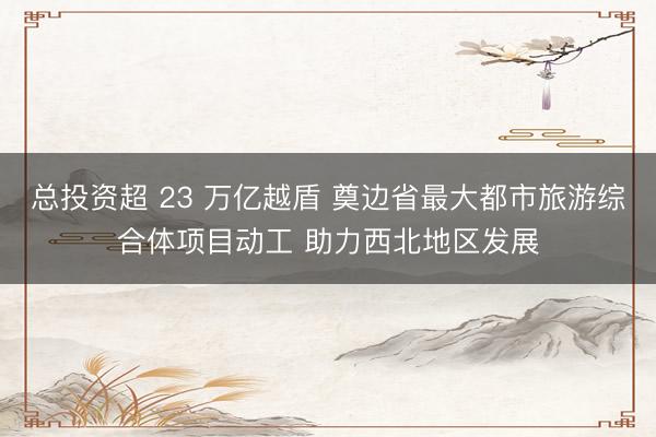 总投资超 23 万亿越盾 奠边省最大都市旅游综合体项目动工 助力西北地区发展