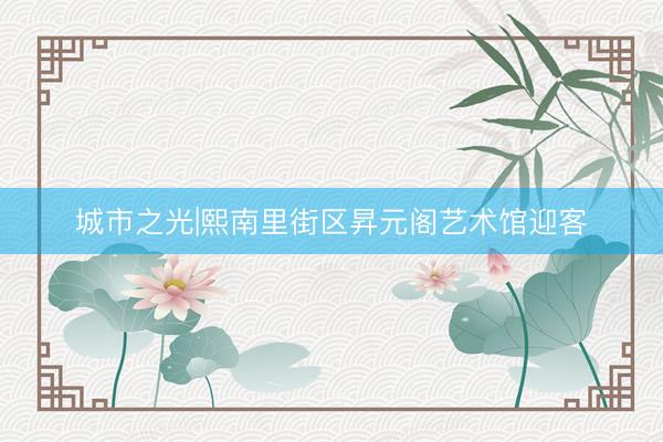 城市之光|熙南里街区昇元阁艺术馆迎客