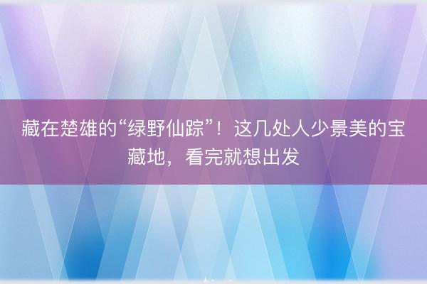藏在楚雄的“绿野仙踪”！这几处人少景美的宝藏地，看完就想出发