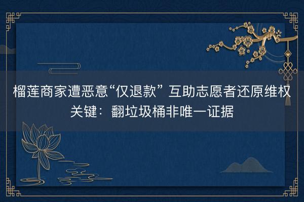 榴莲商家遭恶意“仅退款” 互助志愿者还原维权关键:翻垃圾桶非唯一证据