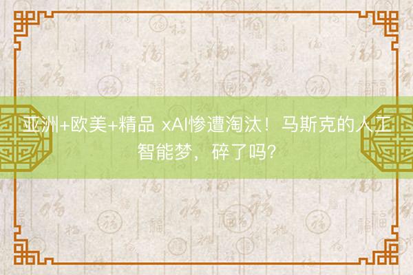 亚洲+欧美+精品 xAI惨遭淘汰！马斯克的人工智能梦，碎了吗？