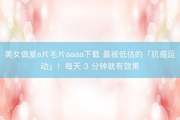 美女做爰a片毛片aaaa下载 最被低估的「抗癌运动」！每天 3 分钟就有效果
