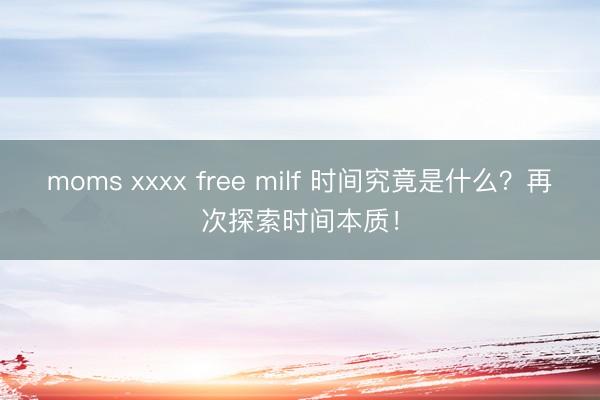 moms xxxx free milf 时间究竟是什么？再次探索时间本质！