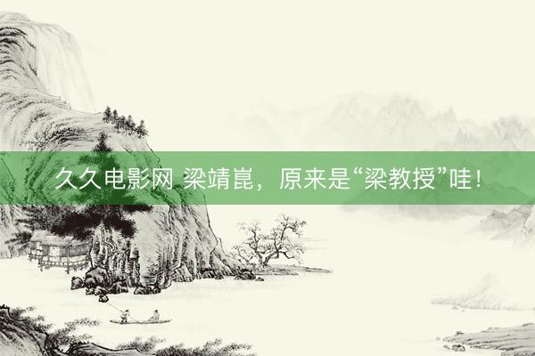 久久电影网 梁靖崑，原来是“梁教授”哇！