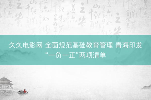 久久电影网 全面规范基础教育管理 青海印发“一负一正”两项清单