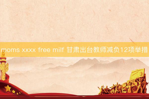 moms xxxx free milf 甘肃出台教师减负12项举措