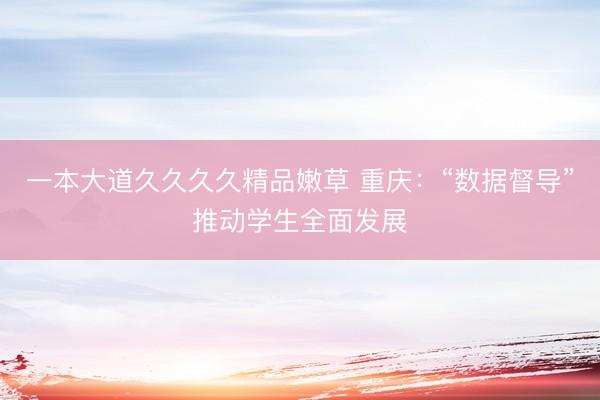 一本大道久久久久精品嫩草 重庆：“数据督导”推动学生全面发展