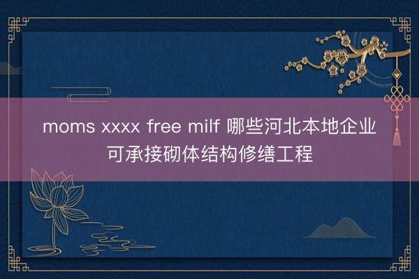 moms xxxx free milf 哪些河北本地企业可承接砌体结构修缮工程