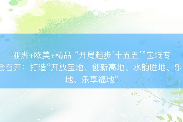 亚洲+欧美+精品 “开局起步‘十五五’”宝坻专场发布会召开：打造“开放宝地、创新高地、水韵胜地、乐享福地”