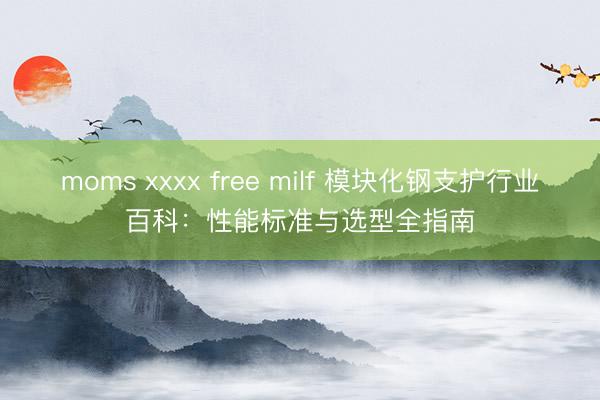 moms xxxx free milf 模块化钢支护行业百科：性能标准与选型全指南