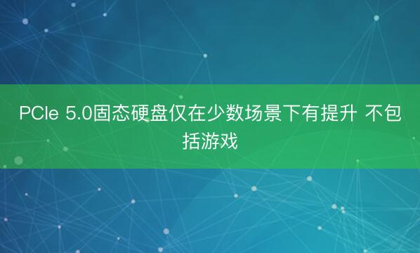 PCIe 5.0固态硬盘仅在少数场景下有提升 不包括游戏