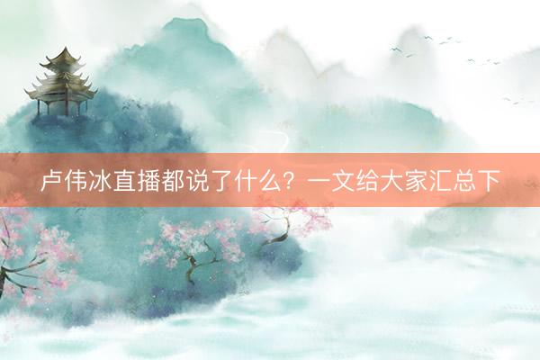 卢伟冰直播都说了什么?一文给大家汇总下