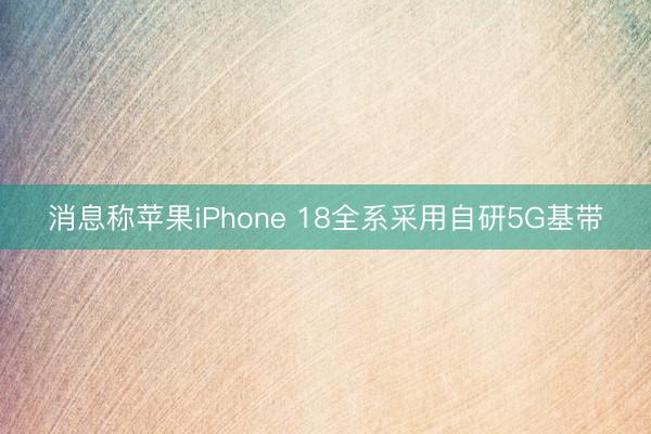 消息称苹果iPhone 18全系采用自研5G基带