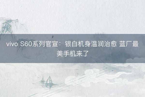 vivo S60系列官宣：银白机身温润治愈 蓝厂最美手机来了