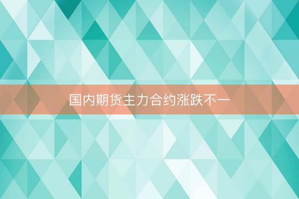 国内期货主力合约涨跌不一