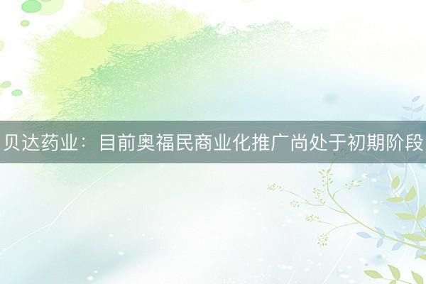 贝达药业：目前奥福民商业化推广尚处于初期阶段
