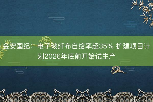 金安国纪：电子玻纤布自给率超35% 扩建项目计划2026年底前开始试生产