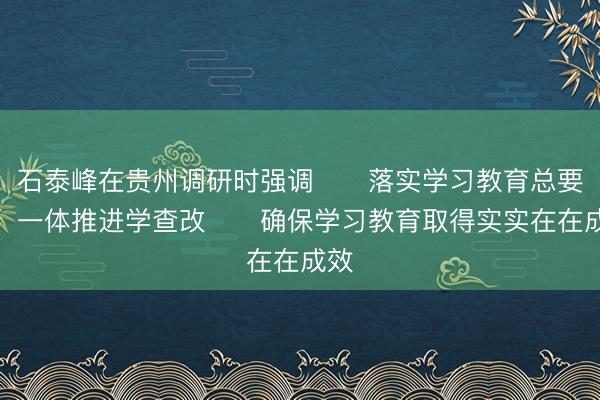 石泰峰在贵州调研时强调 落实学习教育总要求 一体推进学查改 确保学习教育取得实实在在成效