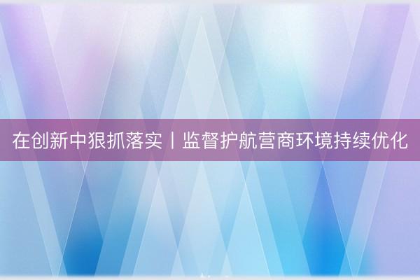 在创新中狠抓落实丨监督护航营商环境持续优化