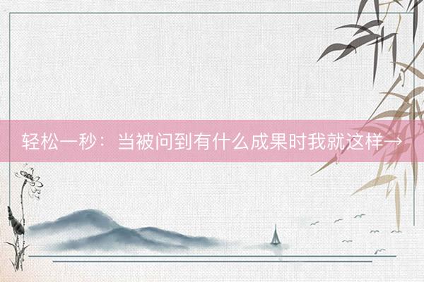 轻松一秒：当被问到有什么成果时我就这样→