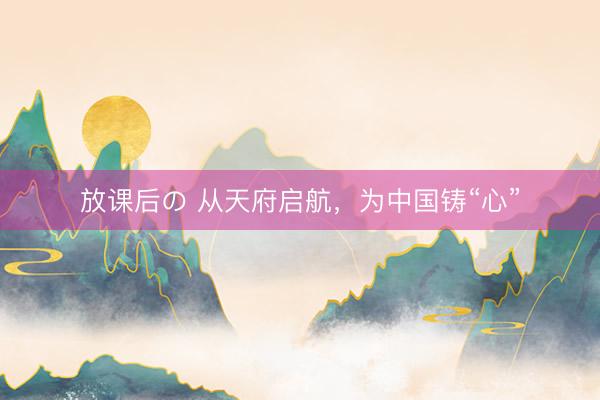 放课后の 从天府启航，为中国铸“心”